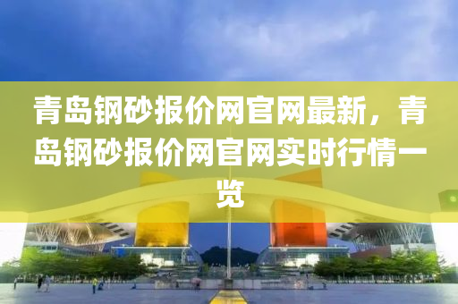 青島(dao)鋼砂報(bao)價網官網最新(xin)，青(qing)島鋼(gang)砂(sha)報價網官網(wang)實(shi)時(shi)行(xing)情一(yi)覽