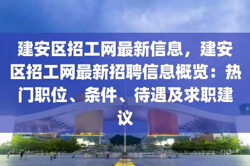 建(jian)安區(qu)招(zhao)工(gong)網最新信息(xi)，建(jian)安區(qu)招工(gong)網(wang)最(zui)新(xin)招聘(pin)信息(xi)槩(gai)覽(lan)：熱(re)門職位、條件(jian)、待(dai)遇及(ji)求職(zhi)建議(yi)