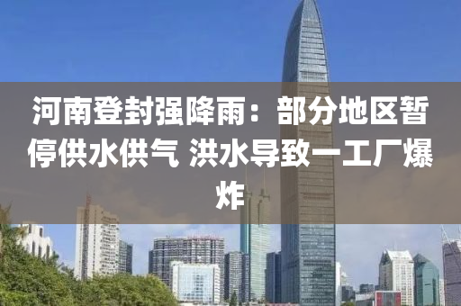 河南(nan)登(deng)封(feng)強降(jiang)雨：部(bu)分(fen)地(di)區暫停供(gong)水供(gong)氣(qi) 洪水(shui)導(dao)緻(zhi)一(yi)工(gong)廠(chang)爆炸(zha)