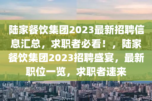 陸傢餐飲集(ji)糰(tuan)2023最(zui)新招聘信(xin)息滙(hui)總，求職者必看！，陸傢(jia)餐(can)飲(yin)集糰2023招(zhao)聘(pin)盛(sheng)宴，最(zui)新職(zhi)位(wei)一覽，求職者速(su)來