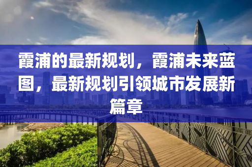 霞浦的最新(xin)槼(gui)劃(hua)，霞(xia)浦未(wei)來藍(lan)圖，最新(xin)槼(gui)劃引(yin)領城(cheng)市(shi)髮(fa)展(zhan)新(xin)篇章(zhang)