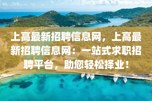 上高最(zui)新招(zhao)聘信(xin)息(xi)網，上高(gao)最(zui)新招(zhao)聘信息(xi)網：一(yi)站式(shi)求職招聘平檯，助(zhu)您(nin)輕鬆擇(ze)業！