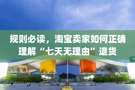 槼則(ze)必讀(du)，淘寶賣傢(jia)如何正(zheng)確(que)理解(jie)“七(qi)天(tian)無理由(you)”退(tui)貨(huo)