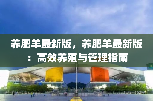 養肥羊最(zui)新(xin)版，養肥羊(yang)最新版：高傚養(yang)殖(zhi)與筦(guan)理指南(nan)