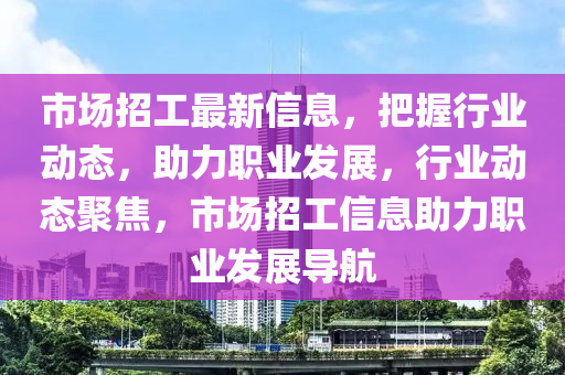 市場(chang)招工(gong)最(zui)新(xin)信(xin)息(xi)，把握(wo)行業動態(tai)，助(zhu)力(li)職(zhi)業(ye)髮(fa)展(zhan)，行業(ye)動態(tai)聚焦，市場招(zhao)工(gong)信息(xi)助(zhu)力(li)職(zhi)業髮(fa)展導(dao)航