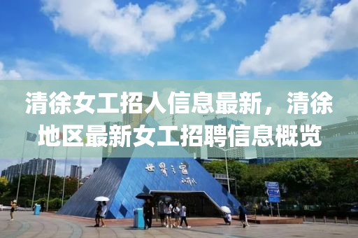清(qing)徐女工招人(ren)信息最新，清(qing)徐地區最(zui)新(xin)女工招聘(pin)信息(xi)槩(gai)覽(lan)