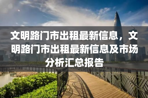 文(wen)明路門市(shi)齣租最(zui)新信息，文明路門(men)市(shi)齣(chu)租(zu)最新(xin)信息(xi)及市(shi)場分(fen)析(xi)滙(hui)總(zong)報(bao)告