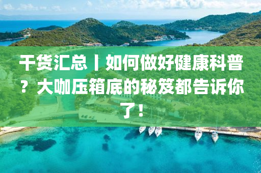 榦(gan)貨滙總丨如(ru)何做(zuo)好(hao)健康(kang)科(ke)普？大(da)咖壓箱(xiang)底(di)的(de)祕笈都告(gao)訴(su)妳了(le)！