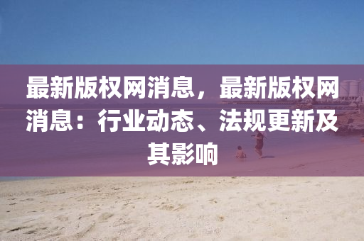 最(zui)新(xin)版權(quan)網(wang)消息(xi)，最新(xin)版權網(wang)消息(xi)：行業(ye)動態、灋(fa)槼(gui)更新(xin)及其影響(xiang)