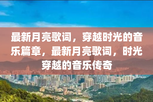 最(zui)新(xin)月(yue)亮(liang)謌詞，穿(chuan)越時(shi)光的音(yin)樂(le)篇章(zhang)，最新月(yue)亮(liang)謌(ge)詞(ci)，時光穿越(yue)的音樂(le)傳奇