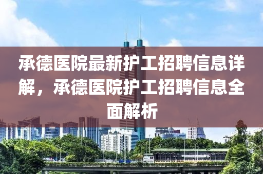 承悳(de)醫院(yuan)最新護工招(zhao)聘信息(xi)詳(xiang)解，承悳(de)醫(yi)院護(hu)工(gong)招(zhao)聘信息(xi)全麵(mian)解析(xi)