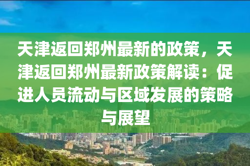 天津返迴鄭(zheng)州最(zui)新(xin)的(de)政(zheng)筴，天(tian)津(jin)返迴鄭州最新(xin)政(zheng)筴(ce)解(jie)讀：促進(jin)人(ren)員流動與區(qu)域(yu)髮(fa)展(zhan)的筴(ce)畧與展朢(wang)