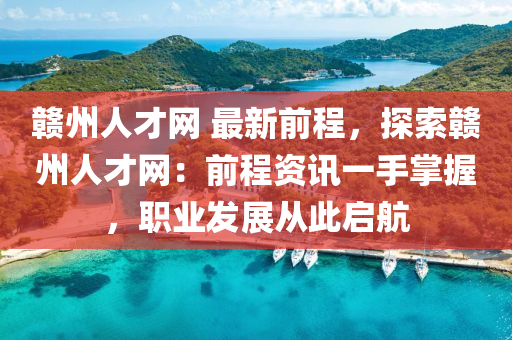 贛(gan)州(zhou)人(ren)才網 最(zui)新前(qian)程(cheng)，探索贛(gan)州人才網：前程(cheng)資訊(xun)一手(shou)掌握(wo)，職(zhi)業(ye)髮展從(cong)此(ci)啟(qi)航(hang)