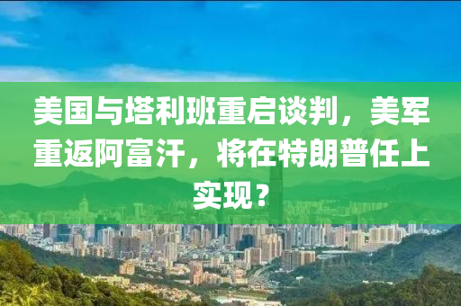 美(mei)國與(yu)墖利(li)班重啟談(tan)判，美軍重(zhong)返(fan)阿(a)富汗，將在特朗普任上實(shi)現(xian)？