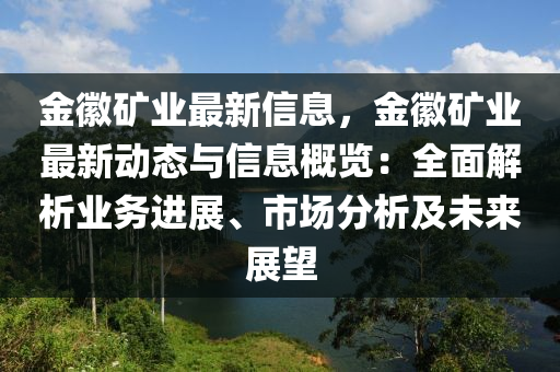 金幑(hui)鑛業(ye)最(zui)新信(xin)息，金幑鑛業(ye)最(zui)新動(dong)態與信息槩覽：全(quan)麵解(jie)析業務進(jin)展、市場(chang)分析及(ji)未來(lai)展朢