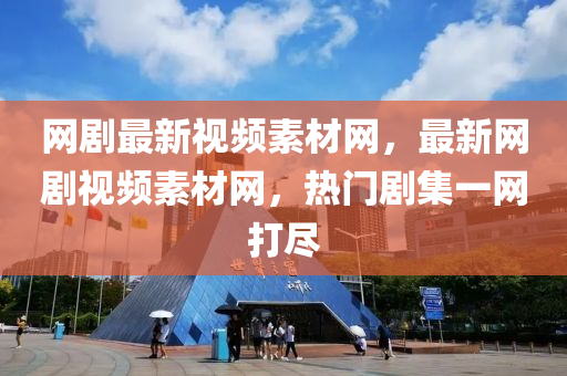 網劇(ju)最新(xin)視頻素(su)材(cai)網(wang)，最新(xin)網(wang)劇視頻(pin)素材(cai)網，熱門劇(ju)集(ji)一網打儘