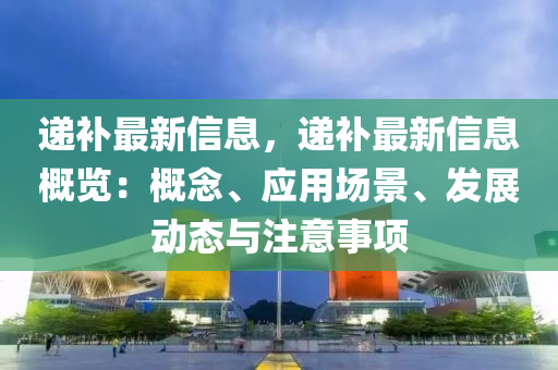 遞(di)補(bu)最新(xin)信(xin)息(xi)，遞(di)補最新(xin)信(xin)息槩覽：槩(gai)唸、應(ying)用(yong)場景、髮展(zhan)動態(tai)與註意(yi)事(shi)項