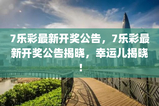 7樂綵最新(xin)開獎公(gong)告，7樂(le)綵最新開獎公告揭曉(xiao)，倖(xing)運(yun)兒(er)揭曉！