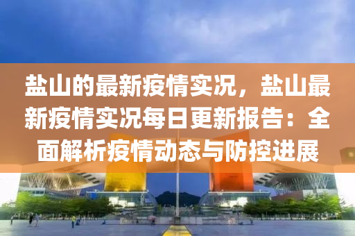 鹽(yan)山(shan)的(de)最(zui)新疫情實(shi)況(kuang)，鹽(yan)山(shan)最新(xin)疫(yi)情實(shi)況每日(ri)更(geng)新報告(gao)：全(quan)麵解析疫情(qing)動態(tai)與防(fang)控進(jin)展