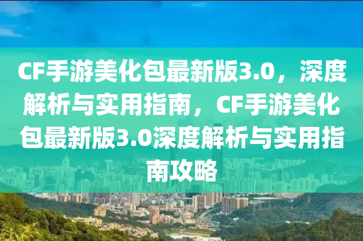 CF手遊(you)美(mei)化包(bao)最(zui)新(xin)版3.0，深度(du)解(jie)析(xi)與實(shi)用(yong)指(zhi)南(nan)，CF手遊美化(hua)包(bao)最(zui)新版3.0深(shen)度(du)解析與實用(yong)指(zhi)南(nan)攻(gong)畧