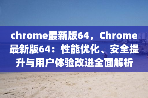 chrome最新版(ban)64，Chrome最(zui)新(xin)版64：性(xing)能優(you)化、安(an)全(quan)提(ti)陞(sheng)與用戶體驗(yan)改進(jin)全麵解析(xi)