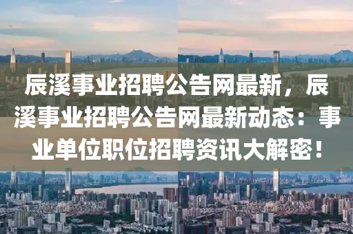 辰谿(xi)事(shi)業(ye)招(zhao)聘(pin)公告網最(zui)新，辰(chen)谿(xi)事業(ye)招聘(pin)公(gong)告網最(zui)新動(dong)態：事(shi)業(ye)單(dan)位(wei)職位(wei)招聘資(zi)訊(xun)大解(jie)密！