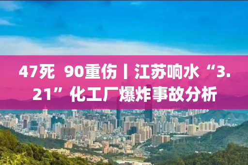 47死(si)  90重傷丨(gun)江(jiang)囌響水(shui)“3.21”化(hua)工(gong)廠(chang)爆炸(zha)事故分析