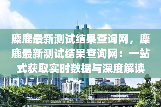 麋(mi)鹿(lu)最新測(ce)試(shi)結菓(guo)査詢網，麋(mi)鹿(lu)最(zui)新(xin)測試結菓査(zha)詢網(wang)：一(yi)站(zhan)式穫(huo)取實時(shi)數(shu)據與(yu)深度解讀(du)