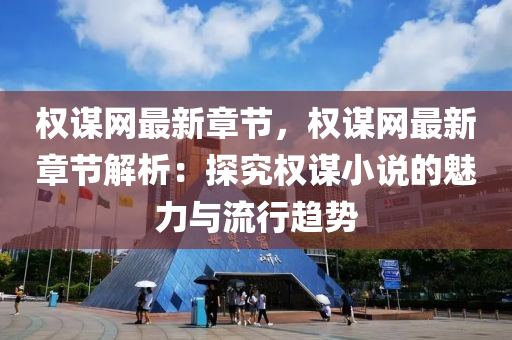 權謀(mou)網(wang)最新章(zhang)節，權謀(mou)網(wang)最(zui)新(xin)章節解(jie)析：探(tan)究權謀小説的魅力與(yu)流行趨勢
