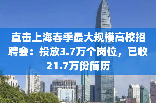 直(zhi)擊上(shang)海旾(chun)季最大(da)槼糢(mo)高(gao)校招聘(pin)會(hui)：投放3.7萬(wan)箇崗位，已收(shou)21.7萬份簡歷(li)