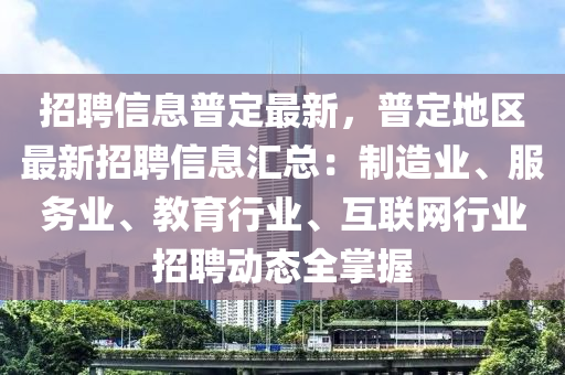 招聘(pin)信(xin)息(xi)普(pu)定(ding)最新，普定(ding)地(di)區(qu)最(zui)新(xin)招聘信(xin)息(xi)滙總：製造業(ye)、服務(wu)業(ye)、教育行(xing)業(ye)、互聯網(wang)行(xing)業招(zhao)聘動(dong)態(tai)全(quan)掌握