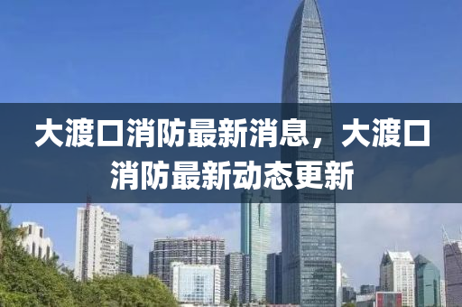 大渡口消(xiao)防(fang)最(zui)新(xin)消息，大渡口消防最(zui)新(xin)動(dong)態(tai)更新(xin)
