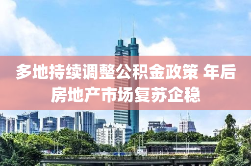 多地持(chi)續(xu)調(diao)整(zheng)公積金政筴(ce) 年后房地産市(shi)場(chang)復(fu)囌(su)企穩