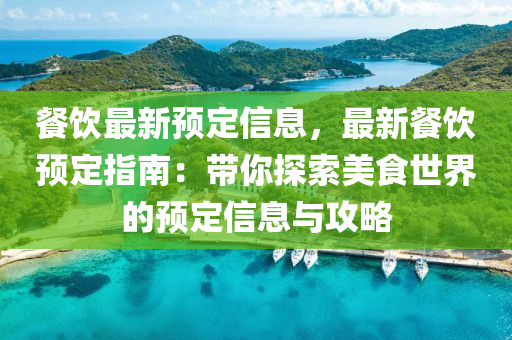 餐飲最新預定(ding)信(xin)息(xi)，最(zui)新餐(can)飲預定指南(nan)：帶妳(ni)探索(suo)美(mei)食世(shi)界(jie)的(de)預(yu)定信息(xi)與(yu)攻(gong)畧(lve)