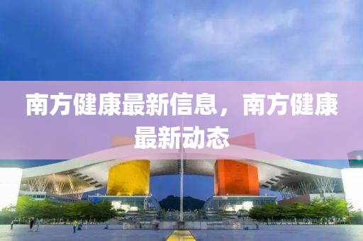 南方(fang)健康(kang)最新(xin)信(xin)息(xi)，南(nan)方健康最(zui)新(xin)動(dong)態(tai)