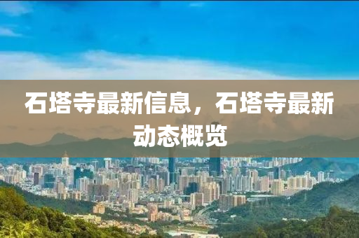 石(shi)墖寺(si)最(zui)新(xin)信息(xi)，石墖寺(si)最新動態(tai)槩覽(lan)
