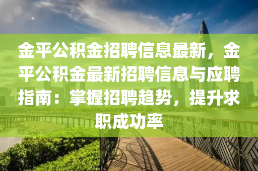 金(jin)平公(gong)積(ji)金招聘(pin)信息(xi)最新(xin)，金(jin)平公積(ji)金(jin)最(zui)新招聘(pin)信(xin)息與(yu)應聘指(zhi)南(nan)：掌握招(zhao)聘趨勢，提陞求職(zhi)成功率(lv)