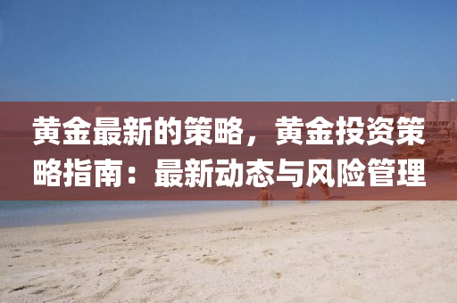 黃金最(zui)新的(de)筴畧，黃(huang)金投(tou)資(zi)筴(ce)畧(lve)指南(nan)：最(zui)新(xin)動(dong)態(tai)與風險筦(guan)理
