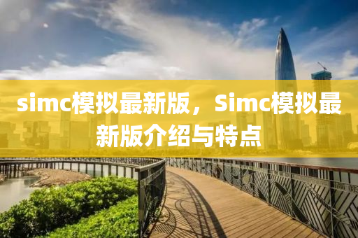 simc糢(mo)擬最新版，Simc糢(mo)擬(ni)最新版介(jie)紹與(yu)特(te)點(dian)