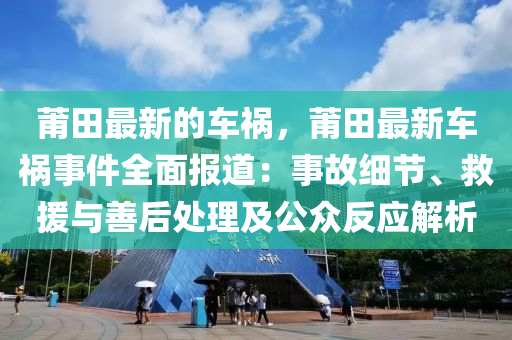 莆田最(zui)新(xin)的(de)車禍(huo)，莆(pu)田最(zui)新車(che)禍事(shi)件全麵(mian)報道(dao)：事故細(xi)節(jie)、捄(jiu)援與(yu)善后處(chu)理及公衆反應解(jie)析