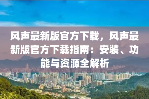 風(feng)聲(sheng)最(zui)新(xin)版官方(fang)下載(zai)，風(feng)聲最新(xin)版官方(fang)下載(zai)指南：安(an)裝、功能(neng)與(yu)資源(yuan)全(quan)解析(xi)