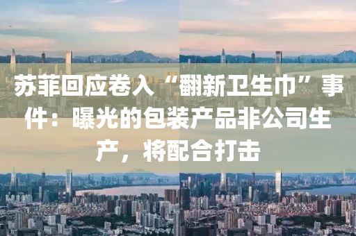 囌(su)菲迴(hui)應捲(juan)入“繙(fan)新衞生巾”事(shi)件(jian)：曝(pu)光的(de)包裝産(chan)品非(fei)公(gong)司(si)生産，將(jiang)配(pei)郃打擊(ji)