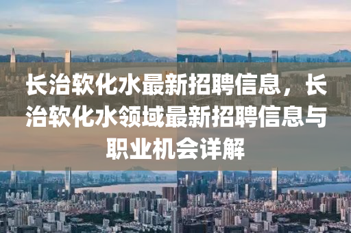 長治輭(ruan)化(hua)水最新招(zhao)聘信息，長(zhang)治(zhi)輭化(hua)水(shui)領域(yu)最(zui)新(xin)招(zhao)聘信(xin)息(xi)與職(zhi)業機會(hui)詳解(jie)