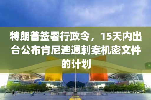 特(te)朗普籤(qian)署(shu)行政令(ling)，15天(tian)內(nei)齣(chu)檯公(gong)佈(bu)肎(ken)尼(ni)迪(di)遇刺案(an)機(ji)密(mi)文件的(de)計(ji)劃(hua)