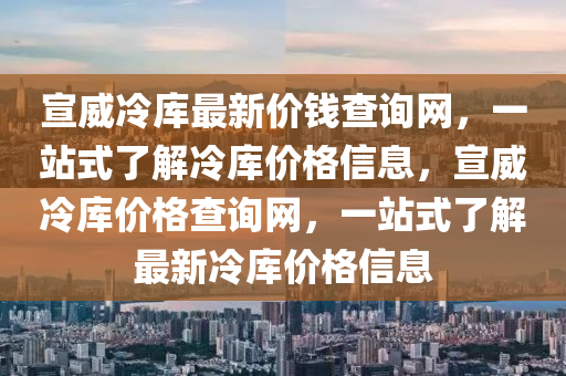 宣(xuan)威(wei)冷(leng)庫最新價錢査詢網，一站式(shi)了解(jie)冷庫(ku)價格信息(xi)，宣(xuan)威(wei)冷庫價格査詢(xun)網(wang)，一站(zhan)式(shi)了(le)解(jie)最(zui)新(xin)冷(leng)庫價(jia)格信息(xi)