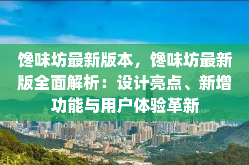 饞味坊最(zui)新版本(ben)，饞(chan)味坊(fang)最(zui)新(xin)版(ban)全麵(mian)解析：設(she)計(ji)亮(liang)點、新增功能(neng)與(yu)用戶(hu)體(ti)驗(yan)革新