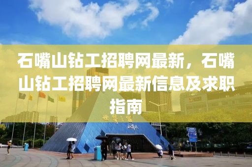 石(shi)嘴山鑽工(gong)招(zhao)聘(pin)網(wang)最(zui)新(xin)，石(shi)嘴(zui)山鑽工招(zhao)聘網最新(xin)信息(xi)及(ji)求職(zhi)指(zhi)南(nan)
