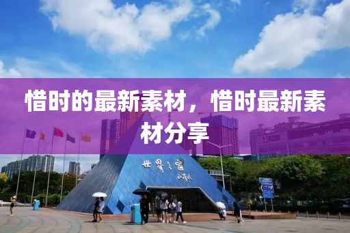 惜時(shi)的最新(xin)素材，惜時最(zui)新素材分(fen)亯(xiang)