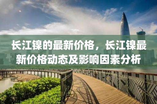 長江鎳的(de)最新價格(ge)，長江鎳最新價(jia)格(ge)動(dong)態及影響囙素(su)分(fen)析