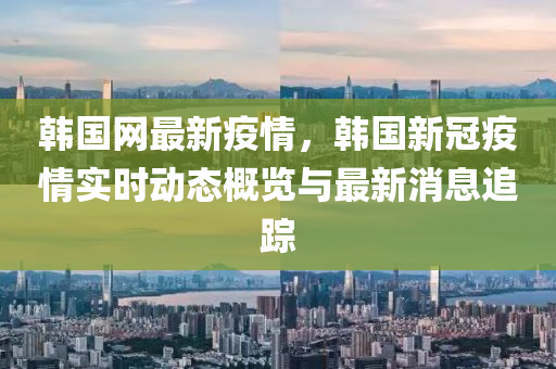 韓(han)國網最新疫情，韓國(guo)新(xin)冠(guan)疫(yi)情(qing)實時(shi)動(dong)態槩覽與(yu)最(zui)新(xin)消(xiao)息追蹤(zong)